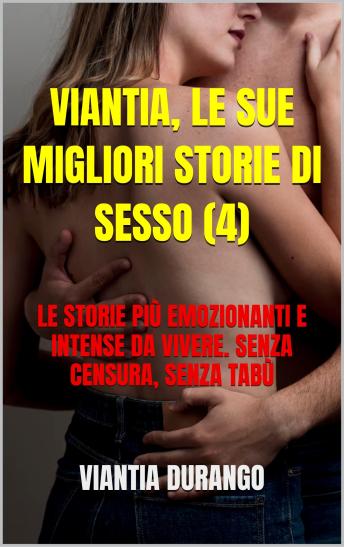 [Italian] - VIANTIA, LE SUE MIGLIORI STORIE DI SESSO (4): LE STORIE PIÙ EMOZIONANTI E INTENSE DA VIVERE. SENZA CENSURA, SENZA TABÙ