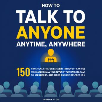How to Talk to Anyone, Anytime, Anywhere: 150 Practical Strategies Every Introvert Can Use to Master Small Talk (Even if You Hate It), Talk to Strangers, and Make Anyone Respect You