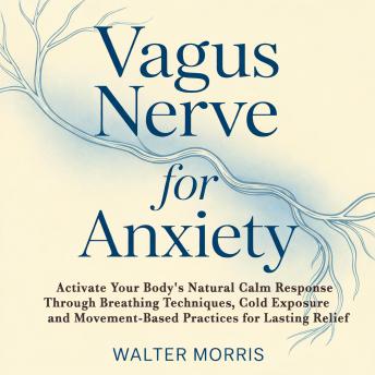 Vagus Nerve for Anxiety: Activate Your Body's Natural Calm Response Through Breathing Techniques, Cold Exposure, and Movement-Based Practices for Lasting Relief