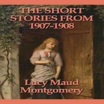 The Short Stories of Lucy Maud Montgomery From 1907-1908