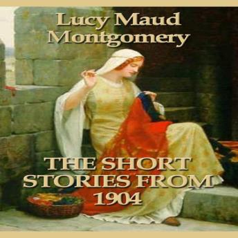 The Short Stories of Lucy Maud Montgomery From 1904