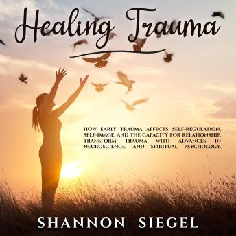 HEALING TRAUMA: How Early Trauma Affects Self-Regulation, Self-Image, and the Capacity for Relationship. Transform Trauma with Advances in Neuroscience and Spiritual Psychology