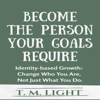 Become The Person Your Goals Require: Identity-based Growth: Change Who You Are, Not Just What You Do.