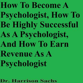 How To Become A Psychologist, How To Be Highly Successful As A Psychologist, And How To Earn Revenue As A Psychologist