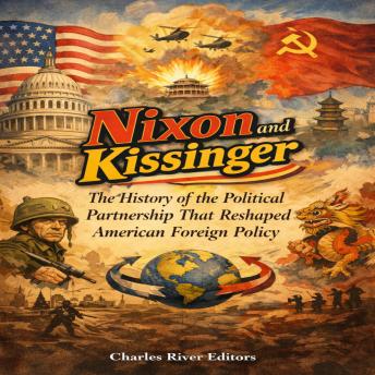 Nixon and Kissinger: The History of the Political Partnership That Reshaped American Foreign Policy
