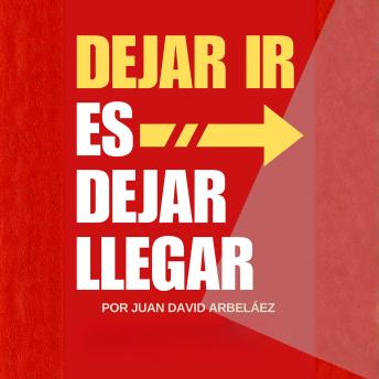 [Spanish] - Dejar Ir Es Dejar Llegar: Cómo Soltar, Reconstruirte Y Dejar Atrás El Dolor Y Resentimiento Para Reinventarte Y Seguir Adelante