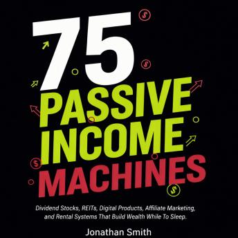 75 Passive Income Machines: Dividend Stocks, REITs, Digital Products, Affiliate Marketing, and Rental Systems That Build Wealth While You Sleep