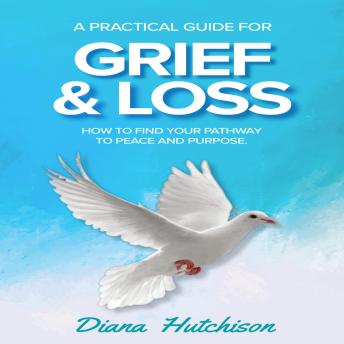 A Practical Guide for Grief & Loss: How to find your pathway to peace and purpose
