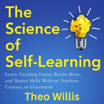 The Science of Self-Learning: Learn Anything Faster, Retain More, and Master Skills Without Teachers, Courses, or Guesswork