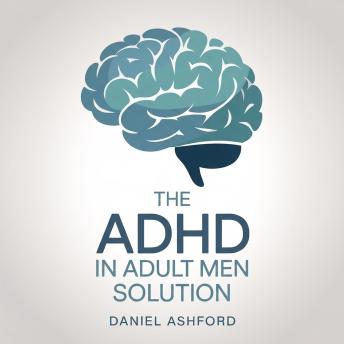 The ADHD in Adult Men Solution: Proven Executive Functioning Strategies for Improving Focus, Organization, and Productivity while Reducing Anxiety and Strengthening Relationships