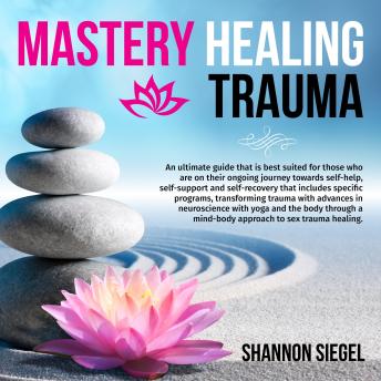 Mastery Healing Trauma: An ultimate guide that is best suited for those who are on their ongoing journey towards self-help, self-support and self-recovery that includes specific programs, transforming trauma with advances in neuroscience with yoga and...