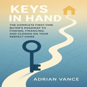 Keys in Hand: The Complete First-Time Buyer’s Roadmap to Finding, Financing, and Closing on Your Perfect Home