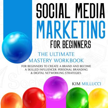 SOCIAL MEDIA MARKETING FOR BEGINNERS: The Ultimate Mastery Workbook for Beginners to Create a Brand and Become a Skilled Influencer: Personal Branding & Digital Networking Strategies