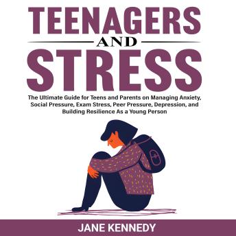 Teenagers and Stress: The Ultimate Guide for Teens and Parents on Managing Anxiety, Social Pressure, Exam Stress, Peer Pressure, Depression, and Building Resilience as a Young Person