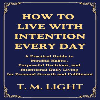 How to Live With Intention Every Day: A Practical Guide to Mindful Habits, Purposeful Decisions, and Intentional Daily Living for Personal Growth and Fulfilment