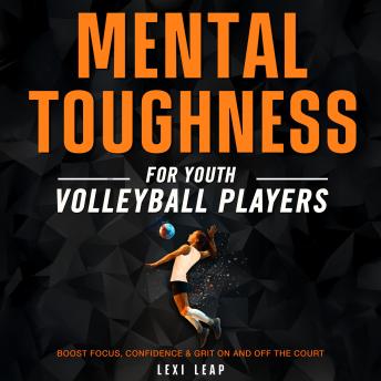 Mental Toughness for Youth Volleyball Players: Boost Focus, Confidence & Grit On and Off the Court