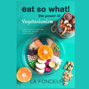 Eat So What! The Power of Vegetarianism: Nutrition Guide for Weight Loss, Disease Free, Drug Free, Healthy Long Life