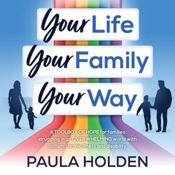 Your Life Your Family Your Way: A toolbox of hope for families struggling in an overwhelming world with Autism, Chronic Illness and Disability.