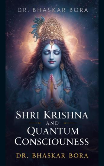 Shri Krishna and Quantum Consciousness: The Fusion of Vedanta, Quantum Physics, and the Nature of Reality, Time, and Consciousness