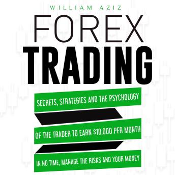 FOREX TRADING: Secrets, Strategies and the Psychology of the Trader to Earn $10,000 per Month in No Time, Manage the RiskS and Your Money