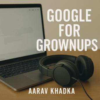 Google for Grownups: Tools You’re Not Using (But you Should): Unlock Hidden Google Features to Boost Productivity, Discover Insights and Master Everyday Tech