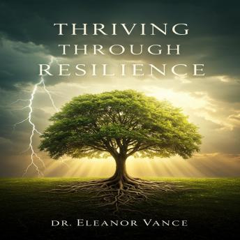 Thriving Through Resilience: Transform Adversity into Opportunity, Build Emotional Strength, and Live a Fulfilling Life
