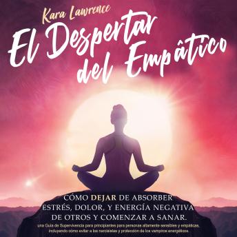 [Spanish] - El Despertar Del Empático: Cómo Dejar de Absorber el Dolor, Estrés, Energía Negativa de Otros y Comenzar a Sanar: Una Guía de Supervivencia Para Principiantes Para Personas Altamente Sensibles