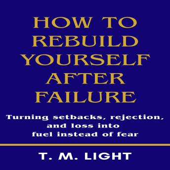 How to Rebuild Yourself After Failure: Turning setbacks, rejection, and loss into fuel instead of fear.