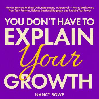 You Don't Have to Explain Your Growth: Moving Forward Without Guilt, Resentment, or Approval — How to Walk Away from Toxic Patterns, Release Emotional Baggage, and Reclaim Your Power