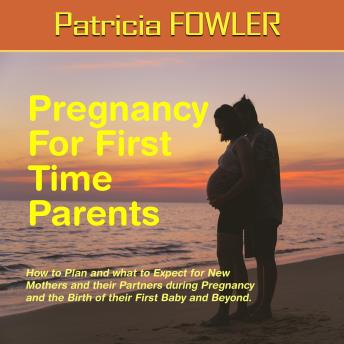 Pregnancy For First Time Parents: How to Plan and what to Expect for New Mothers and their Partners during Pregnancy and Beyond