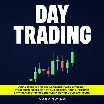 Day Trading: Quickstart Guide for Beginners with Powerful Strategies to Trade Options, Stocks, Forex, Futures, Crypto and ETFs to Generate a Continuous Cash Flow.
