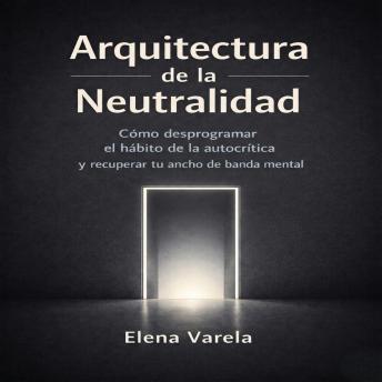 [Spanish] - Arquitectura de la Neutralidad: Cómo desprogramar el hábito de la autocrítica y recuperar tu ancho de banda mental