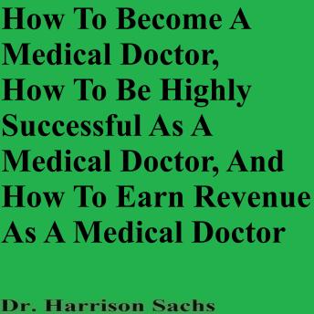 How To Become A Medical Doctor, How To Be Highly Successful As A Medical Doctor, And How To Earn Revenue As A Medical Doctor