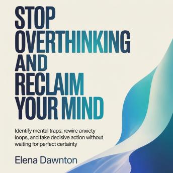 Stop Overthinking and Reclaim Your Mind: Identify Mental Traps, Rewire Anxiety Loops, and Take Decisive Action Without Waiting for Perfect Certainty