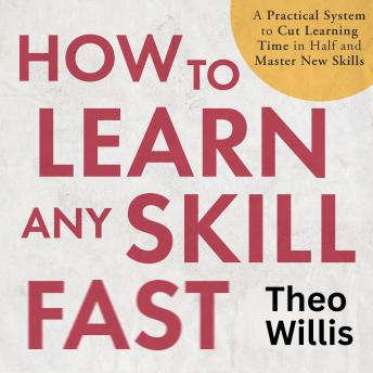 How To Learn Any Skill Fast: A practical system to cut learning time in half and master new skills