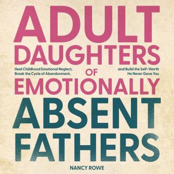 Adult Daughters of Emotionally Absent Fathers: Heal Childhood Emotional Neglect, Break the Cycle of Abandonment, and Build the Self-Worth He Never Gave You