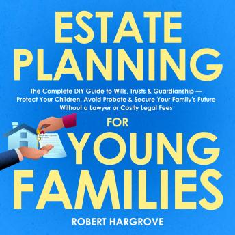 Estate Planning for Young Families: The Complete DIY Guide to Wills, Trusts & Guardianship — Protect Your Children, Avoid Probate & Secure Your Family's Future Without a Lawyer or Costly Legal Fees