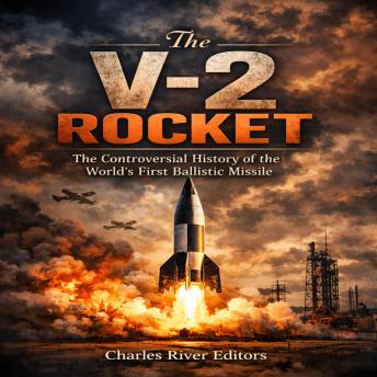 The V-2 Rocket: The Controversial History of the First Ballistic Missile during and after World War II
