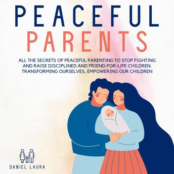 Peaceful Parents: All the Secrets of Peaceful Parenting to Stop Fighting and Raise Disciplined and Friend-for-Life Children. Transforming Ourselves, Empowering Our Children
