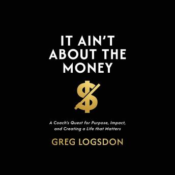 It Ain't About The Money: A Coach's Quest for Purpose, Impact, and Creating a Life that Matters