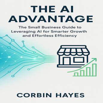 The AI Advantage: The Small Business Guide to Leveraging AI for Smarter Growth and Effortless Efficiency
