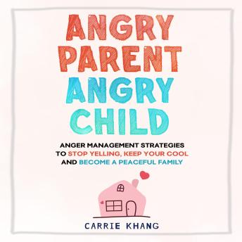 Angry Parent Angry Child: Anger Management Strategies to Stop Yelling, Keep Your Cool and Become a Peaceful Family