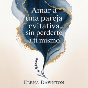 [Spanish] - Amar a una pareja evitativa sin perderte a ti mismo: domina la comunicación efectiva, libérate del ciclo de acercamiento-alejamiento y cultiva una intimidad profunda sin sacrificar tu valía