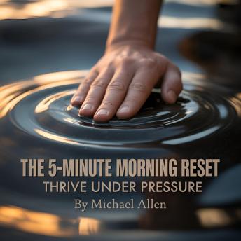 The 5-Minute Morning Reset: Thrive Under Pressure: Micro-Routines for Busy Professionals, Parents & Students to Cultivate Calm & Conquer Your Day