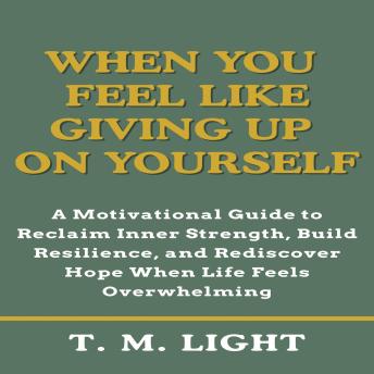 When You Feel Like Giving Up on Yourself: A Motivational Guide to Reclaim Inner Strength, Build Resilience, and Rediscover Hope When Life Feels Overwhelming