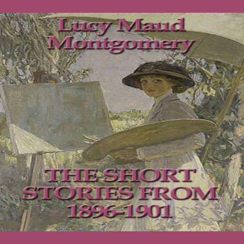 The Short Stories of Lucy Maud Montgomery From 1896-1901