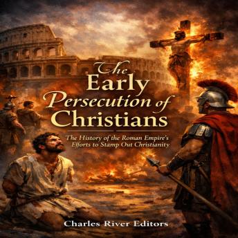 The Early Persecution of Christians: The History of the Roman Empire’s Efforts to Stamp Out Christianity