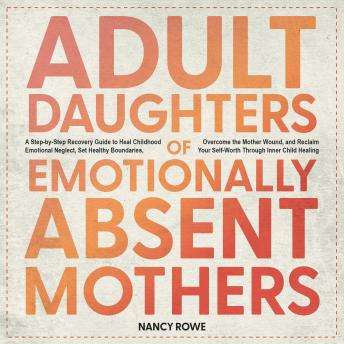 Adult Daughters of Emotionally Absent Mothers: A Step-by-Step Recovery Guide to Heal Childhood Emotional Neglect, Set Healthy Boundaries, Overcome the Mother Wound, and Reclaim Your Self-Worth Through Inner Child Healing