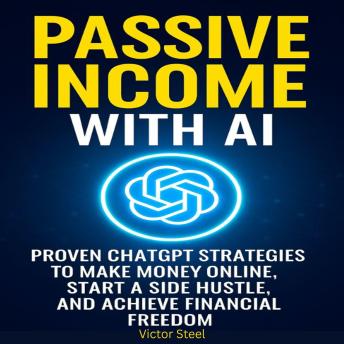 Passive Income With AI: Proven Chatgpt Strategies To Make Money Online, Start A side Hustle,and achieve financial freedom
