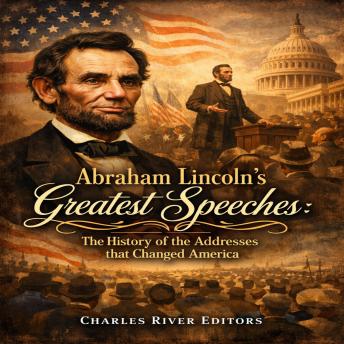 Abraham Lincoln’s Greatest Speeches: The History of the Addresses that Changed America